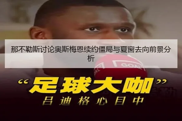 那不勒斯讨论奥斯梅恩续约僵局与夏窗去向前景分析