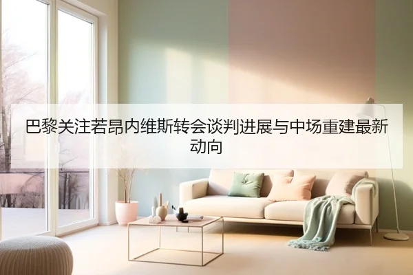 巴黎关注若昂内维斯转会谈判进展与中场重建最新动向